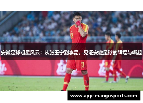 安徽足球明星风云：从张玉宁到李昂，见证安徽足球的辉煌与崛起