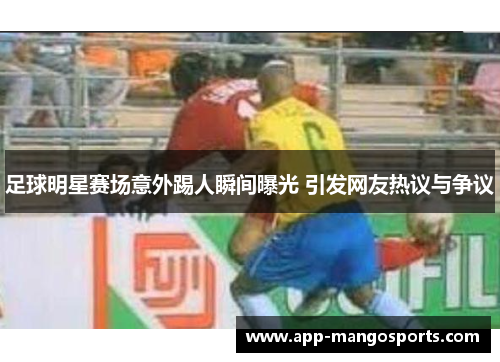 足球明星赛场意外踢人瞬间曝光 引发网友热议与争议