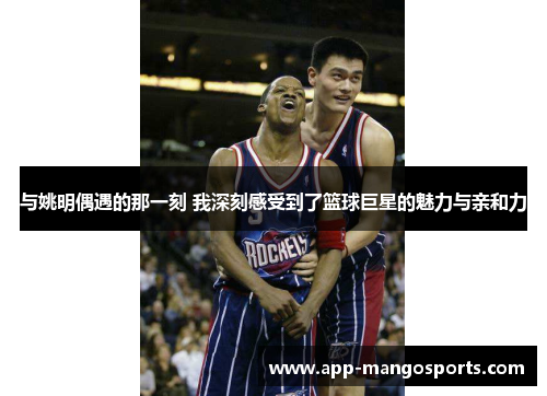 与姚明偶遇的那一刻 我深刻感受到了篮球巨星的魅力与亲和力
