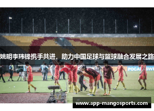 姚明李玮锋携手共进，助力中国足球与篮球融合发展之路