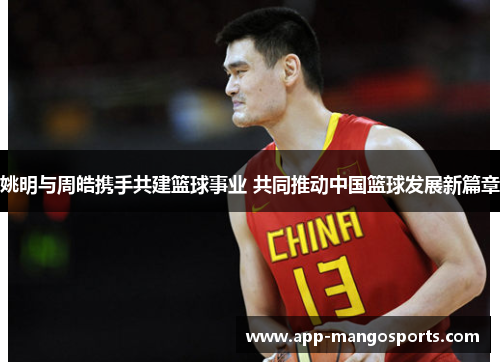 姚明与周皓携手共建篮球事业 共同推动中国篮球发展新篇章