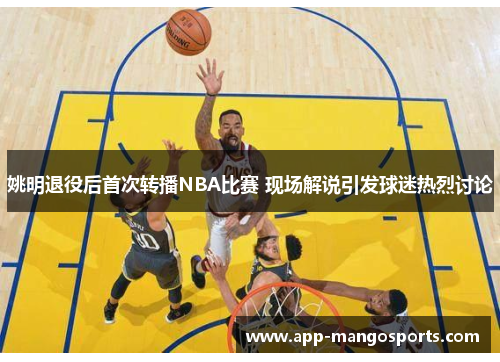 姚明退役后首次转播NBA比赛 现场解说引发球迷热烈讨论