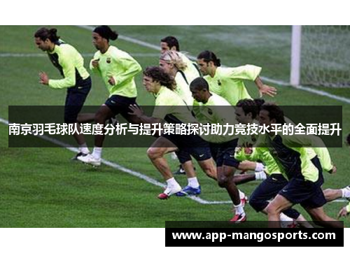 南京羽毛球队速度分析与提升策略探讨助力竞技水平的全面提升