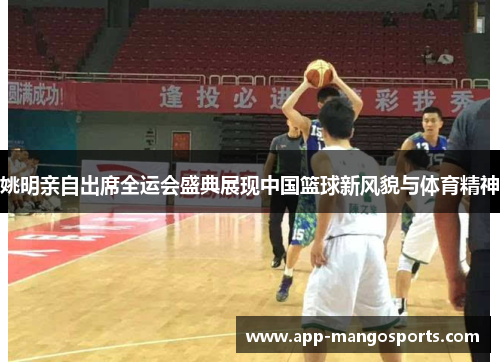 姚明亲自出席全运会盛典展现中国篮球新风貌与体育精神