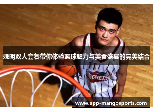 姚明双人套餐带你体验篮球魅力与美食盛宴的完美结合