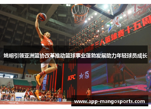 姚明引领亚洲篮协改革推动篮球事业蓬勃发展助力年轻球员成长