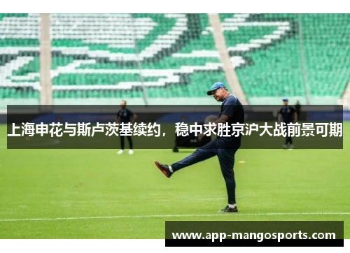 上海申花与斯卢茨基续约，稳中求胜京沪大战前景可期