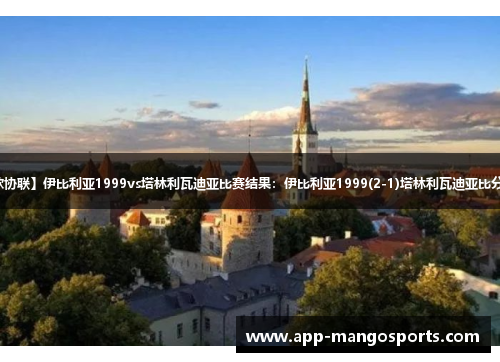 【欧协联】伊比利亚1999vs塔林利瓦迪亚比赛结果：伊比利亚1999(2-1)塔林利瓦迪亚比分战报