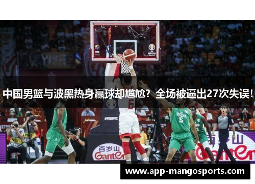 中国男篮与波黑热身赢球却尴尬？全场被逼出27次失误！
